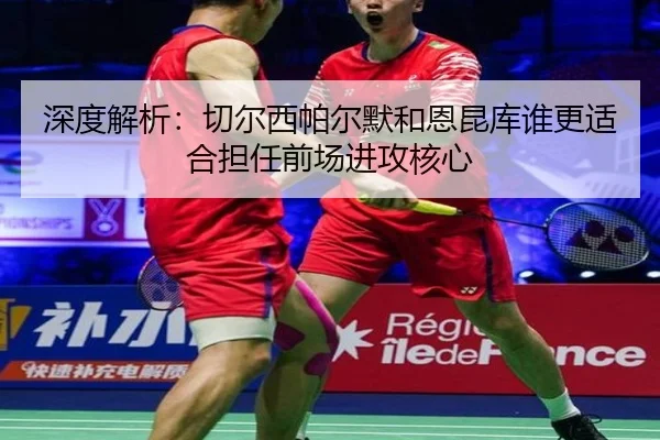 深度解析：切尔西帕尔默和恩昆库谁更适合担任前场进攻核心