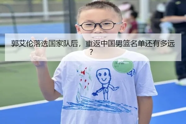 郭艾伦落选国家队后，重返中国男篮名单还有多远？